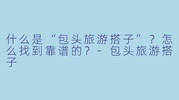 什么是“包头旅游搭子”?怎么找到靠谱的?-包头旅游搭子