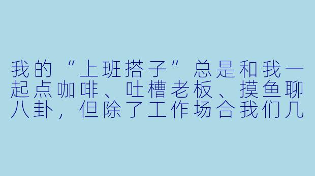 我的“上班搭子”总是和我一起点咖啡、吐槽老板、摸鱼聊八卦，但除了工作场合我们几乎不私下联系。这算是真正的朋友吗？-我的上班搭子