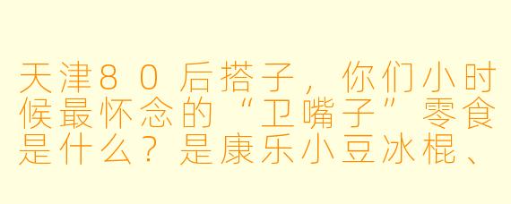 天津80后搭子，你们小时候最怀念的“卫嘴子”零食是什么？是康乐小豆冰棍、起士林的黄油饼干，还是胡同口崩爆米花那“嘭”的一声响？