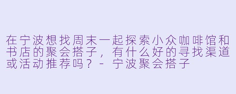 在宁波想找周末一起探索小众咖啡馆和书店的聚会搭子，有什么好的寻找渠道或活动推荐吗？-宁波聚会搭子
