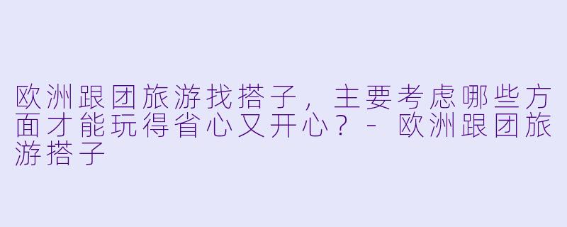 欧洲跟团旅游找搭子，主要考虑哪些方面才能玩得省心又开心？-欧洲跟团旅游搭子