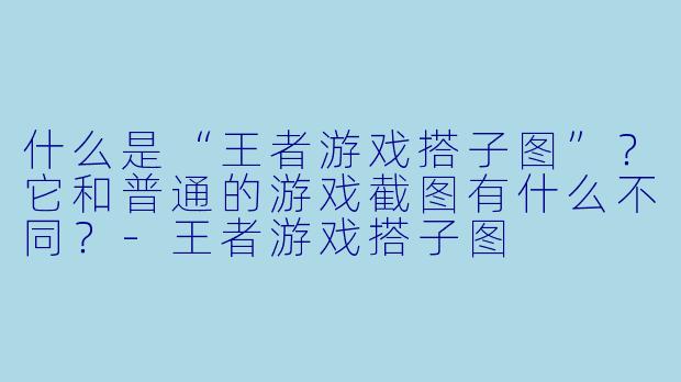 什么是“王者游戏搭子图”?它和普通的游戏截图有什么不同?-王者游戏搭子图