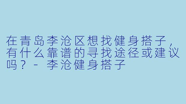 在青岛李沧区想找健身搭子，有什么靠谱的寻找途径或建议吗？-李沧健身搭子