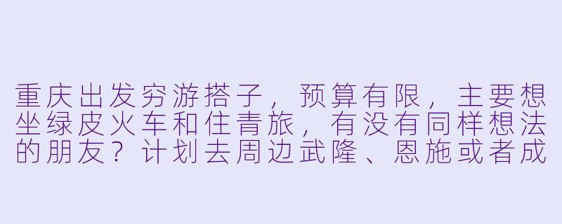 重庆出发穷游搭子，预算有限，主要想坐绿皮火车和住青旅，有没有同样想法的朋友？计划去周边武隆、恩施或者成都方向，时间大概3-5天，可以一起规划路线、分摊成本，路上互相拍照照应。男女不限，希望性格随和，不矫情，能接受灵活调整行程。有意的朋友私聊具体聊！-重庆出发穷游搭子