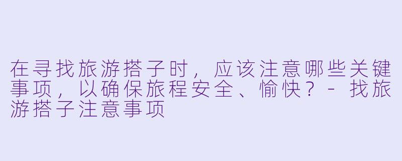 在寻找旅游搭子时，应该注意哪些关键事项，以确保旅程安全、愉快？-找旅游搭子注意事项