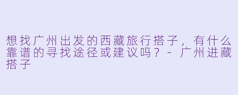 想找广州出发的西藏旅行搭子,有什么靠谱的寻找途径或建议吗?-广州进藏搭子