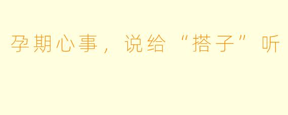 孕期心事，说给“搭子”听