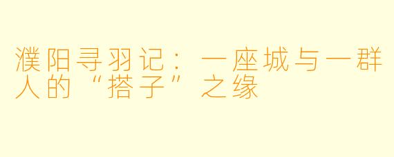 濮阳寻羽记：一座城与一群人的“搭子”之缘