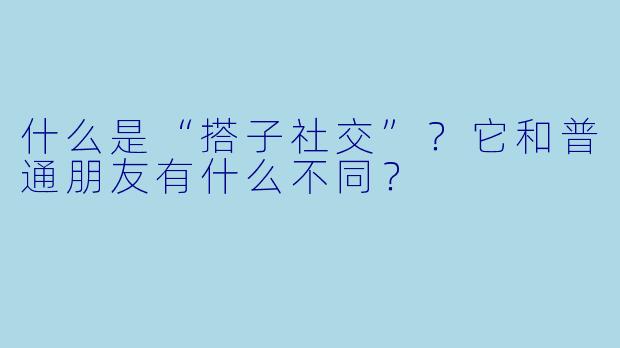 什么是“搭子社交”？它和普通朋友有什么不同？