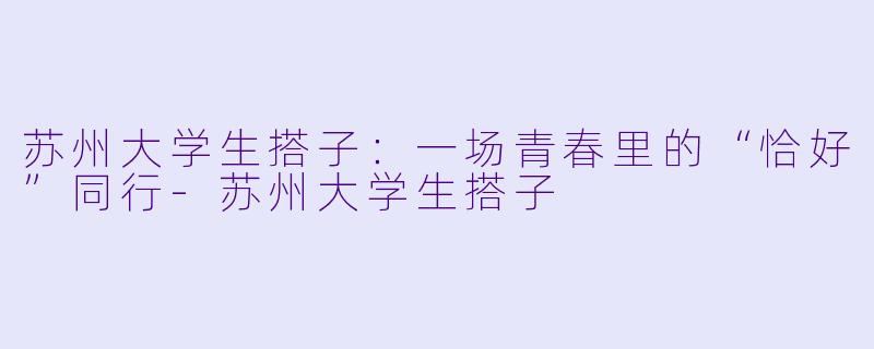 苏州大学生搭子：一场青春里的“恰好”同行-苏州大学生搭子