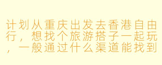 计划从重庆出发去香港自由行,想找个旅游搭子一起玩,一般通过什么渠道能找到靠谱的同伴?行程和费用大概怎么安排比较好?