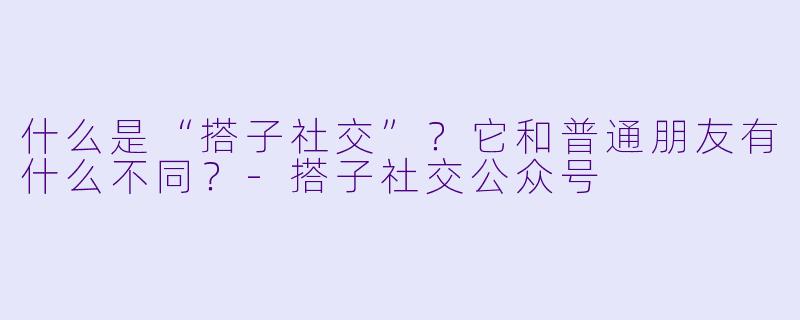 什么是“搭子社交”？它和普通朋友有什么不同？-搭子社交公众号