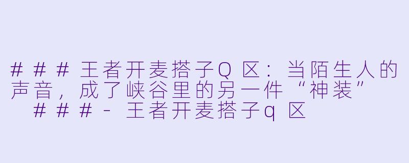 ###王者开麦搭子Q区：当陌生人的声音，成了峡谷里的另一件“神装”

###-王者开麦搭子q区
