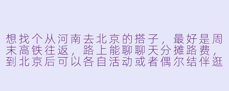 想找个从河南去北京的搭子，最好是周末高铁往返，路上能聊聊天分摊路费，到北京后可以各自活动或者偶尔结伴逛吃，有类似计划的朋友吗？