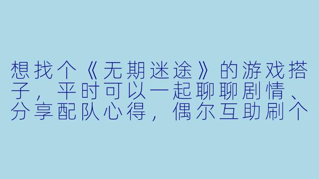 想找个《无期迷途》的游戏搭子,平时可以一起聊聊剧情、分享配队心得,偶尔互助刷个资源本。比较喜欢研究烙印搭配和角色养成,希望找个同样认真玩、不随便弃坑的伙伴。你一般怎么找这样的游戏搭子?-无期迷途游戏搭子