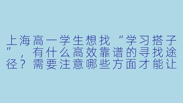 上海高一学生想找“学习搭子”，有什么高效靠谱的寻找途径？需要注意哪些方面才能让互助学习真正有效？