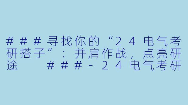 ###寻找你的“24电气考研搭子”:并肩作战,点亮研途
###-24电气考研搭子