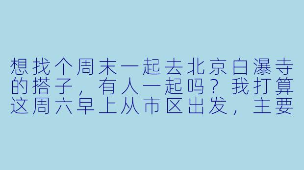 想找个周末一起去北京白瀑寺的搭子,有人一起吗?我打算这周六早上从市区出发,主要想逛逛寺庙、拍拍照,中午可以在附近吃个素斋。行程比较随意,希望找个合得来的朋友结伴同行,男女不限,费用AA~