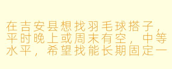 在吉安县想找羽毛球搭子,平时晚上或周末有空,中等水平,希望找能长期固定一起打球的伙伴,最好在县城内的球馆活动。请问有什么建议或渠道吗?