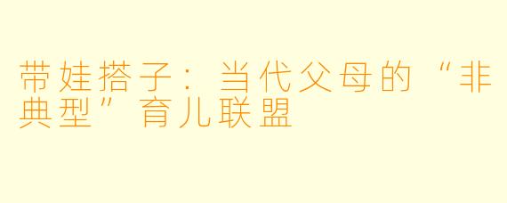 带娃搭子：当代父母的“非典型”育儿联盟