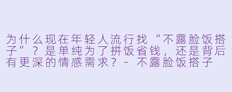为什么现在年轻人流行找“不露脸饭搭子”？是单纯为了拼饭省钱，还是背后有更深的情感需求？-不露脸饭搭子