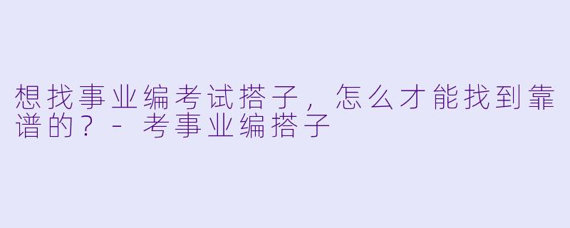 想找事业编考试搭子,怎么才能找到靠谱的?-考事业编搭子