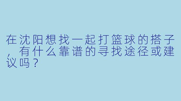 在沈阳想找一起打篮球的搭子,有什么靠谱的寻找途径或建议吗?