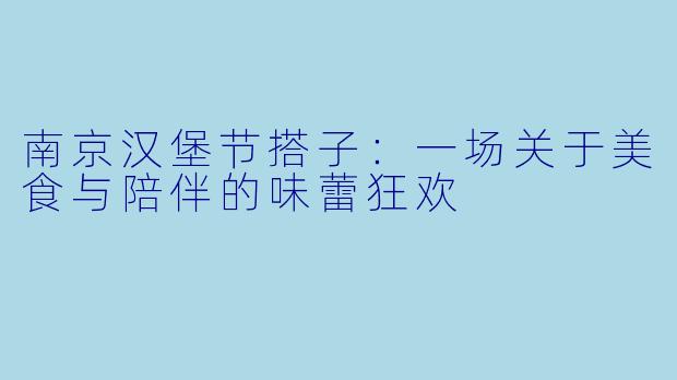 南京汉堡节搭子：一场关于美食与陪伴的味蕾狂欢