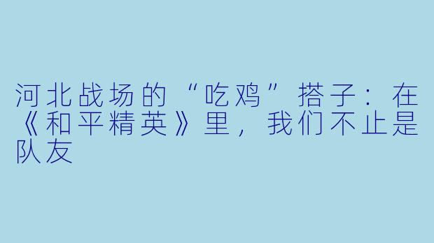 河北战场的“吃鸡”搭子：在《和平精英》里，我们不止是队友