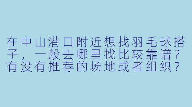 在中山港口附近想找羽毛球搭子，一般去哪里找比较靠谱？有没有推荐的场地或者组织？