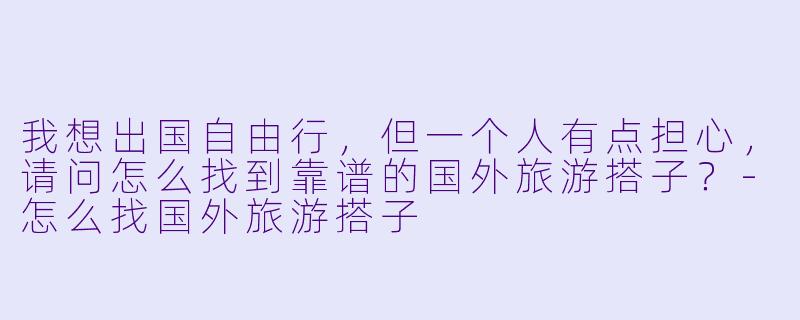 我想出国自由行，但一个人有点担心，请问怎么找到靠谱的国外旅游搭子？-怎么找国外旅游搭子