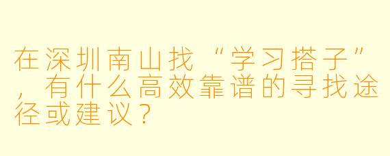 在深圳南山找“学习搭子”，有什么高效靠谱的寻找途径或建议？