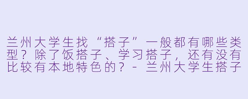 兰州大学生找“搭子”一般都有哪些类型？除了饭搭子、学习搭子，还有没有比较有本地特色的？-兰州大学生搭子