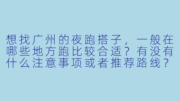 想找广州的夜跑搭子，一般在哪些地方跑比较合适？有没有什么注意事项或者推荐路线？