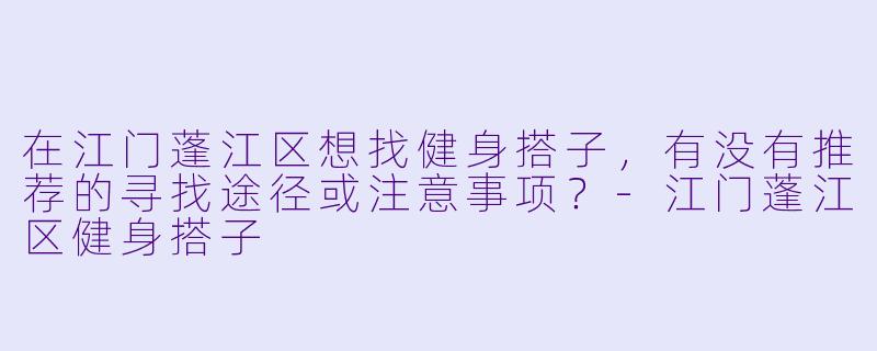 在江门蓬江区想找健身搭子,有没有推荐的寻找途径或注意事项?-江门蓬江区健身搭子