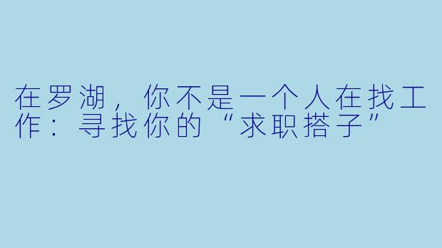 在罗湖，你不是一个人在找工作：寻找你的“求职搭子”