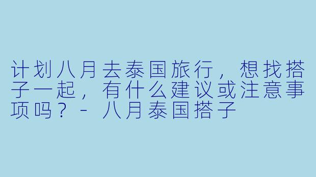 计划八月去泰国旅行，想找搭子一起，有什么建议或注意事项吗？
