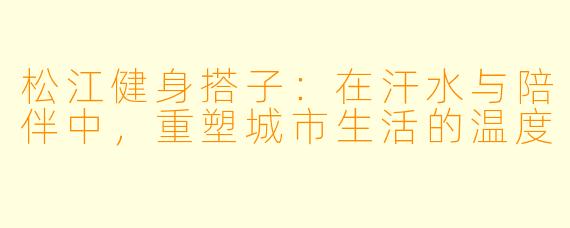 松江健身搭子：在汗水与陪伴中，重塑城市生活的温度