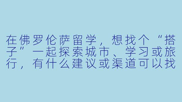 在佛罗伦萨留学,想找个“搭子”一起探索城市、学习或旅行,有什么建议或渠道可以找到靠谱的留学搭子?
