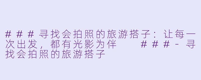 ###寻找会拍照的旅游搭子：让每一次出发，都有光影为伴

###-寻找会拍照的旅游搭子