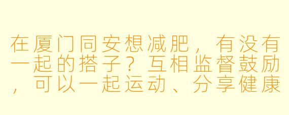 在厦门同安想减肥，有没有一起的搭子？互相监督鼓励，可以一起运动、分享健康饮食！