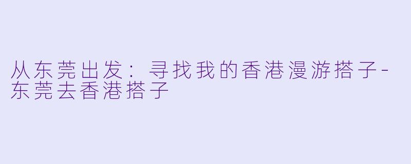 从东莞出发:寻找我的香港漫游搭子-东莞去香港搭子
