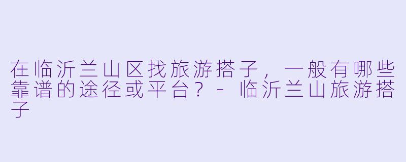 在临沂兰山区找旅游搭子,一般有哪些靠谱的途径或平台?-临沂兰山旅游搭子