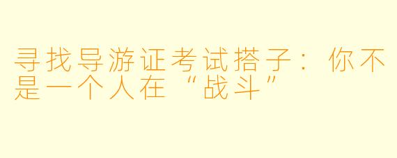 寻找导游证考试搭子:你不是一个人在“战斗”