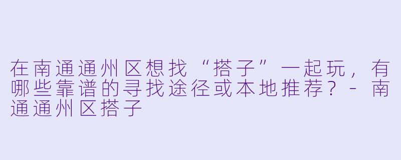 在南通通州区想找“搭子”一起玩,有哪些靠谱的寻找途径或本地推荐?-南通通州区搭子