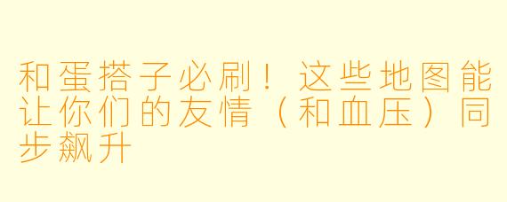 和蛋搭子必刷!这些地图能让你们的友情(和血压)同步飙升