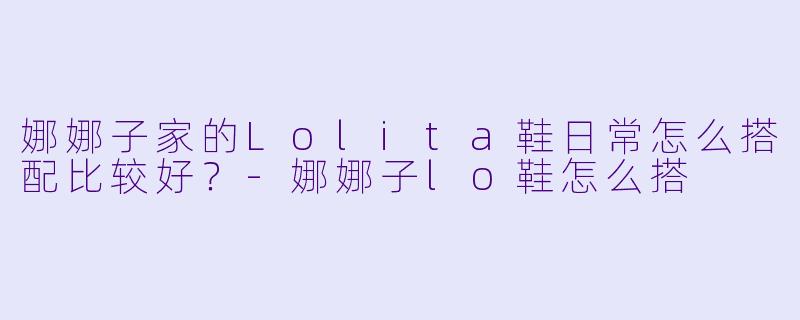 娜娜子家的Lolita鞋日常怎么搭配比较好？-娜娜子lo鞋怎么搭