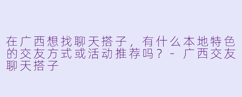 在广西想找聊天搭子，有什么本地特色的交友方式或活动推荐吗？