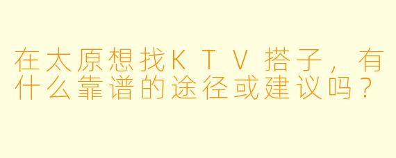 在太原想找KTV搭子，有什么靠谱的途径或建议吗？