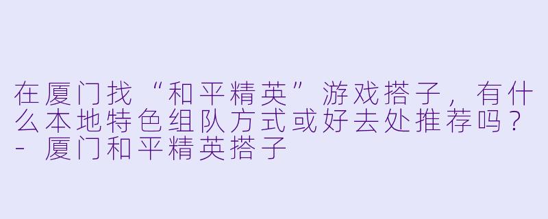 在厦门找“和平精英”游戏搭子,有什么本地特色组队方式或好去处推荐吗?-厦门和平精英搭子